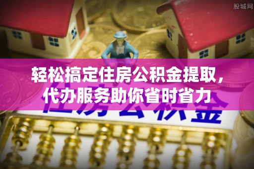 诸暨轻松搞定住房公积金提取，代办服务助你省时省力