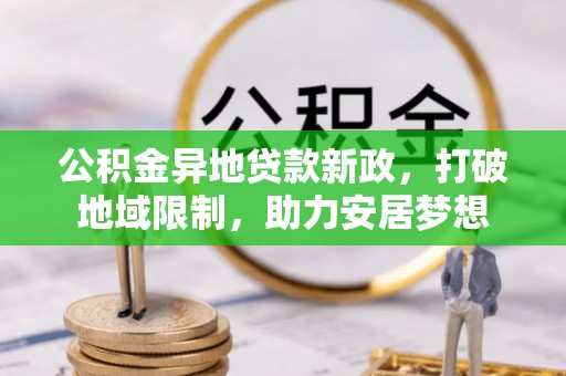 诸暨公积金异地贷款新政，打破地域限制，助力安居梦想