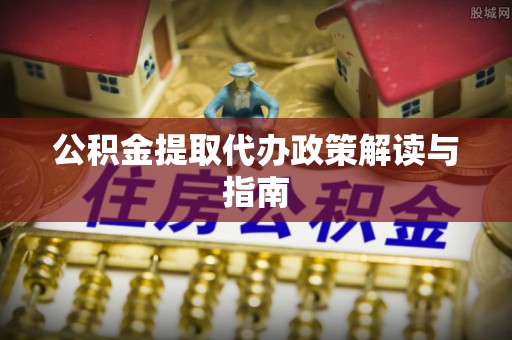 诸暨公积金提取代办政策解读与指南