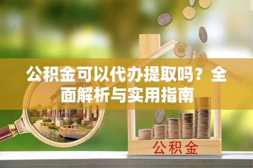 诸暨公积金可以代办提取吗？全面解析与实用指南