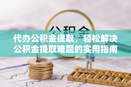 诸暨代办公积金提取，轻松解决公积金提取难题的实用指南