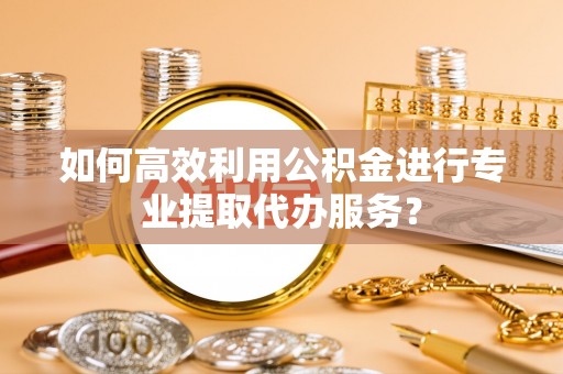 诸暨如何高效利用公积金进行专业提取代办服务？