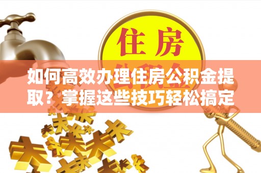 诸暨如何高效办理住房公积金提取？掌握这些技巧轻松搞定