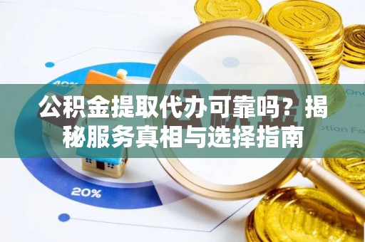 诸暨公积金提取代办可靠吗？揭秘服务真相与选择指南