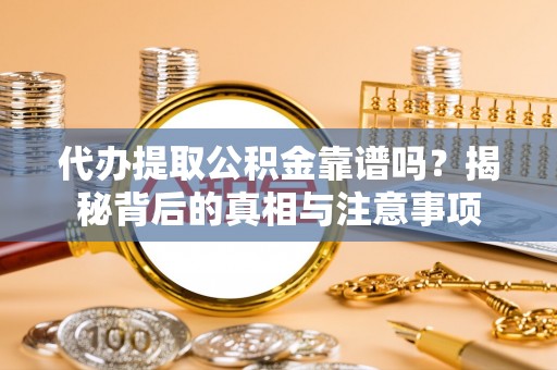 诸暨代办提取公积金靠谱吗？揭秘背后的真相与注意事项