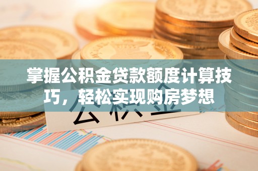 诸暨掌握公积金贷款额度计算技巧，轻松实现购房梦想