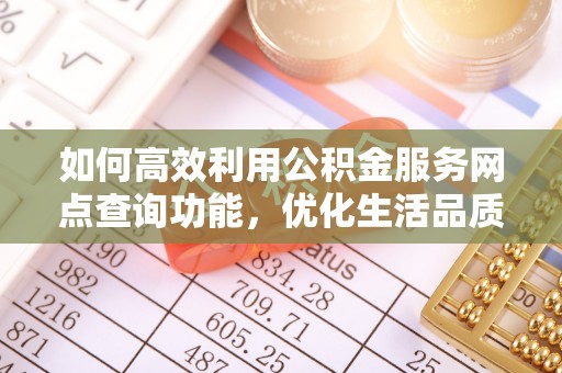 诸暨如何高效利用公积金服务网点查询功能，优化生活品质