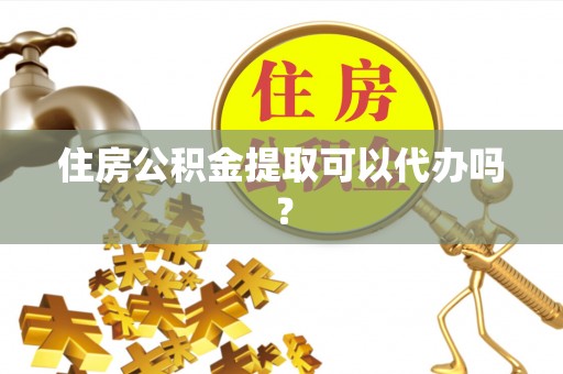诸暨住房公积金提取可以代办吗？