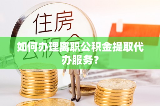 诸暨如何办理离职公积金提取代办服务？