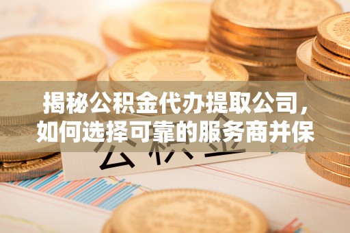 诸暨揭秘公积金代办提取公司，如何选择可靠的服务商并保障个人权益