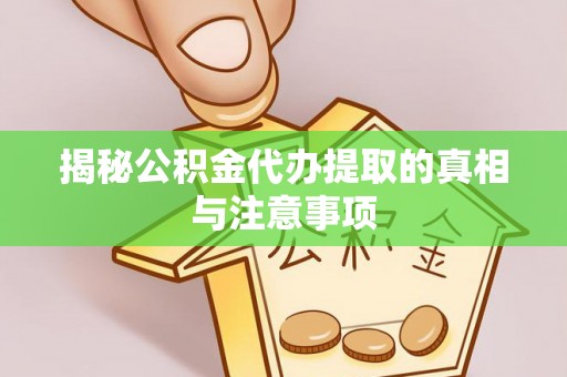诸暨揭秘公积金代办提取的真相与注意事项