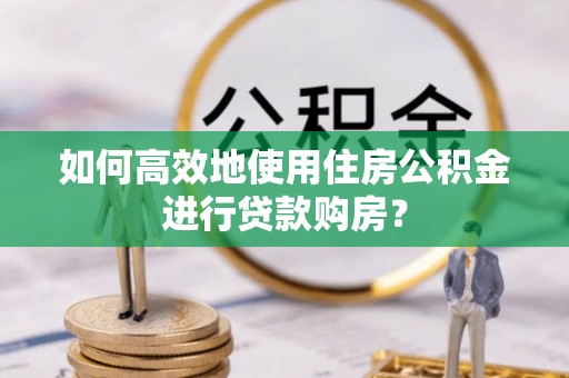 诸暨如何高效地使用住房公积金进行贷款购房？
