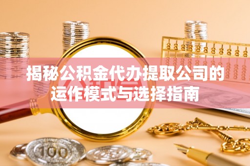 诸暨揭秘公积金代办提取公司的运作模式与选择指南