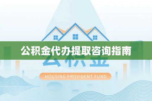 诸暨公积金代办提取咨询指南