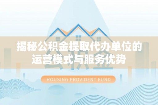 诸暨揭秘公积金提取代办单位的运营模式与服务优势