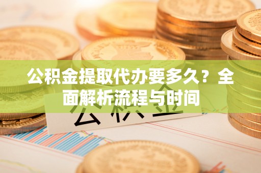诸暨公积金提取代办要多久？全面解析流程与时间