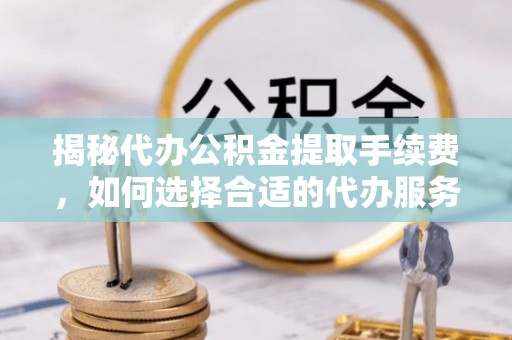 诸暨揭秘代办公积金提取手续费，如何选择合适的代办服务？