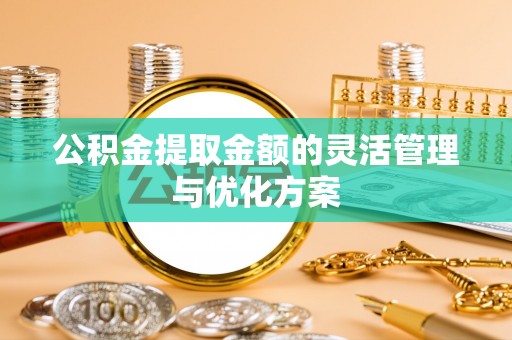 诸暨公积金提取金额的灵活管理与优化方案
