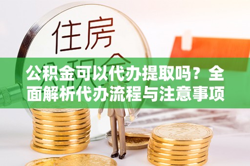 诸暨公积金可以代办提取吗？全面解析代办流程与注意事项