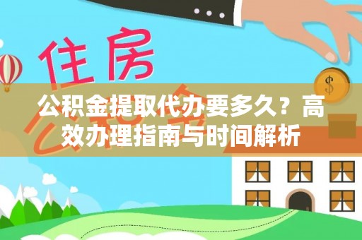 诸暨公积金提取代办要多久？高效办理指南与时间解析