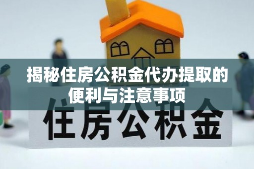 诸暨揭秘住房公积金代办提取的便利与注意事项