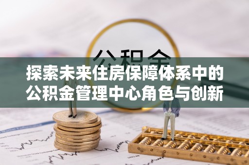 诸暨探索未来住房保障体系中的公积金管理中心角色与创新
