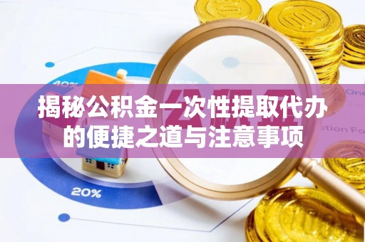 诸暨揭秘公积金一次性提取代办的便捷之道与注意事项