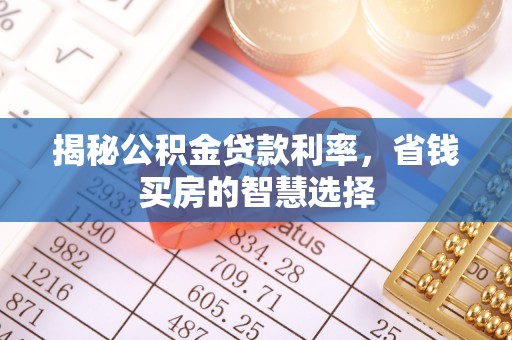 诸暨揭秘公积金贷款利率，省钱买房的智慧选择