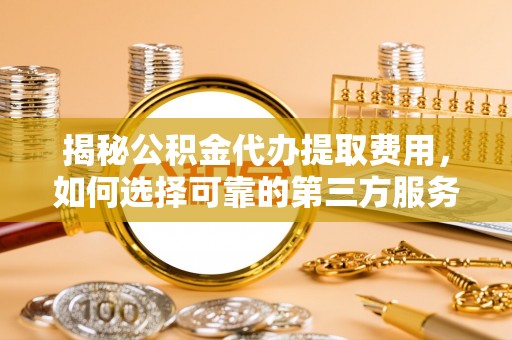 诸暨揭秘公积金代办提取费用，如何选择可靠的第三方服务？