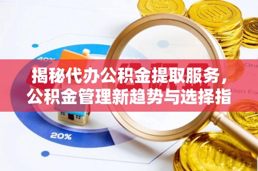 诸暨揭秘代办公积金提取服务，公积金管理新趋势与选择指南
