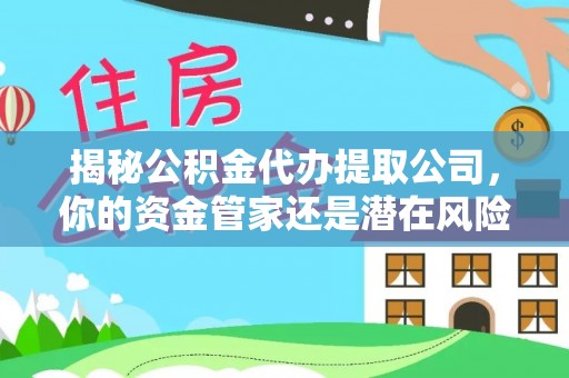 诸暨揭秘公积金代办提取公司，你的资金管家还是潜在风险？