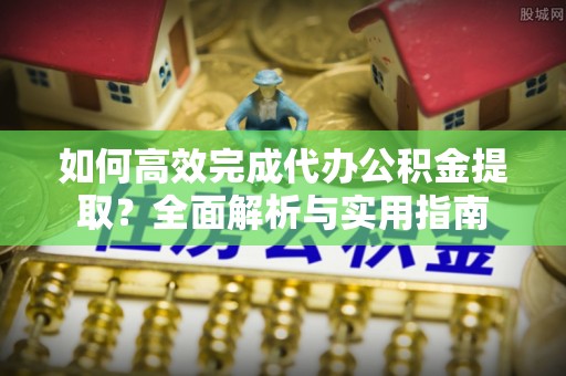 诸暨如何高效完成代办公积金提取？全面解析与实用指南