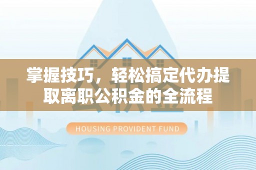 诸暨掌握技巧，轻松搞定代办提取离职公积金的全流程