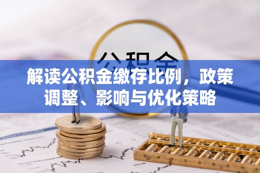 诸暨解读公积金缴存比例，政策调整、影响与优化策略