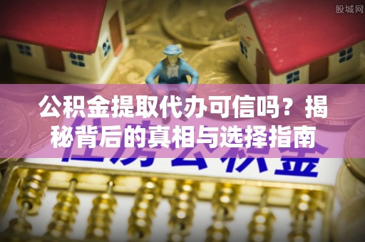 诸暨公积金提取代办可信吗？揭秘背后的真相与选择指南