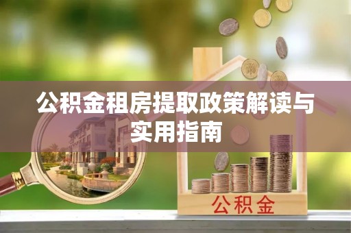 诸暨公积金租房提取政策解读与实用指南