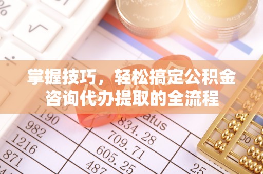 诸暨掌握技巧，轻松搞定公积金咨询代办提取的全流程