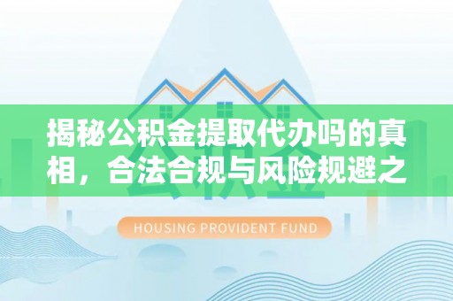 诸暨揭秘公积金提取代办吗的真相，合法合规与风险规避之道