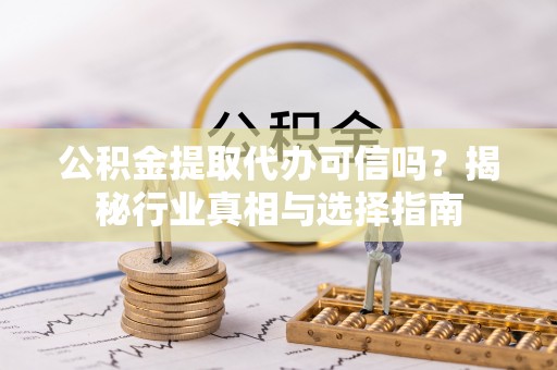 诸暨公积金提取代办可信吗？揭秘行业真相与选择指南