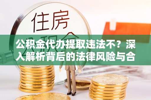 诸暨公积金代办提取违法不？深入解析背后的法律风险与合规路径