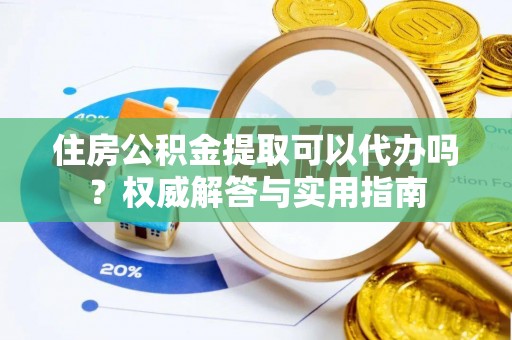 诸暨住房公积金提取可以代办吗？权威解答与实用指南